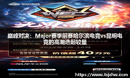 巅峰对决：Major赛季前赛哈尔滨电竞vs昆明电竞的高潮迭起较量