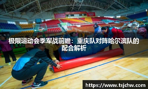极限运动会季军战前瞻：重庆队对阵哈尔滨队的配合解析