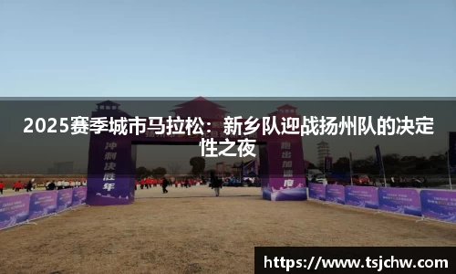 2025赛季城市马拉松：新乡队迎战扬州队的决定性之夜