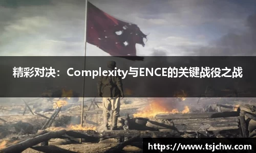 精彩对决：Complexity与ENCE的关键战役之战