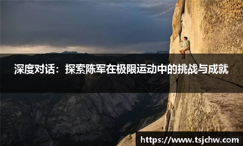 深度对话：探索陈军在极限运动中的挑战与成就