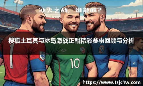 搜狐土耳其与冰岛激战正酣精彩赛事回顾与分析