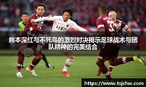 熊本深红与不死鸟的激烈对决揭示足球战术与团队精神的完美结合