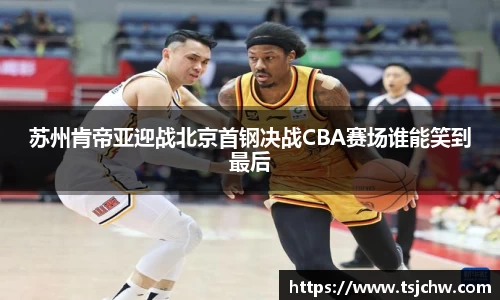 苏州肯帝亚迎战北京首钢决战CBA赛场谁能笑到最后