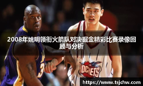 2008年姚明领衔火箭队对决掘金精彩比赛录像回顾与分析